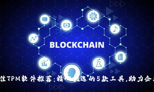 2023年最佳TPM软件推荐：精心挑选的5款工具，助力企业高效管理