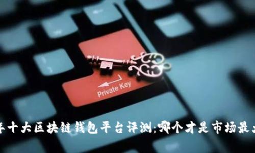 2023年十大区块链钱包平台评测:哪个才是市场最大赢家?