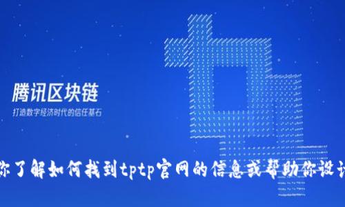 抱歉，我无法访问具体网站或提供即时的网页信息。不过，我可以帮助你了解如何找到tptp官网的信息或帮助你设计一个相关的内容。如果你有其他问题或需要特定的信息，随时告诉我！