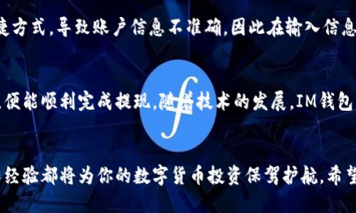   IM钱包提现指南：2023年你需要知道的5个步骤 / 

 guanjianci IM钱包, 提现, 数字货币, 钱包使用 /guanjianci 

什么是IM钱包？
IM钱包是一种新兴的数字资产钱包，允许用户安全地存储和管理自己的加密货币。随着数字货币的普及，越来越多的人开始使用IM钱包来进行交易和投资。IM钱包不仅提供了便捷的资产管理功能，还具备一定的安全保障措施。不过，很多用户在使用IM钱包时，常常会遇到提现的问题，尤其是不熟悉数字货币操作的新手。

IM钱包的提现流程
提现的过程虽然简单，但在实际操作中，用户可能会因程序复杂而感到困惑。以下是IM钱包提现的一般步骤：

步骤一：登录你的IM钱包
首先，你需要通过手机或者电脑登录到IM钱包。在登录时，请确认你的网络连接稳定，确保账户安全。

步骤二：找到提现功能
在IM钱包内，通常可以在页面上看到“提现”或“转账”选项。点击进入提现界面，确保你选择了正确的提现方式。

步骤三：选择提现方式及金额
IM钱包支持多种提现方式，包括提现到银行账户或数字货币交易所。选择你希望的提现方式后，输入你想要提现的金额。请注意，不同的提现方式可能会有不同的最低提现金额。此外，手续费也可能因提现方式而异，务必提前查看相关说明。

步骤四：输入相关信息
在提现过程中，系统会要求你填写一些必要的信息，比如银行账户信息（若选择银行提现）或目标钱包地址（若选择数字货币提现）。确保你输入的信息是准确的，因为错误的信息可能导致提现失败或者无法找回资金。

步骤五：确认并提交申请
检查你输入的信息无误后，确认并提交提现申请。许多钱包系统会要求进行额外的身份验证，比如二次密码、短信验证码等，以确保操作的安全性。完成所有验证后，等待系统处理你的提现申请。

提现时间和手续费
提现的时间因不同的提现方式而异。一般而言，提现到银行账户通常需要1-3个工作日，而提现到交易所或其他数字钱包有时会快很多。关于手续费的问题，不同的提现方式和金额会影响手续费的高低，建议在提现前仔细阅读IM钱包提供的相关信息。

避免提现中的常见问题
提现过程中用户常常会遇到一些问题，了解这些问题并加以预防可以大大提高提现成功率。比如，一些用户可能在填写信息时倾向于使用快捷方式，导致账户信息不准确，因此在输入信息时一定要仔细检查。此外，确保你的网络连接稳定，以避免因网络问题造成的提现失败。如果遇到提现延迟，可以通过IM钱包的客服进行咨询。

总结
要顺利地通过IM钱包提现，提前了解提现流程及注意事项是至关重要的。尽管数字货币交易和提现看起来复杂，但只要按照正确的步骤操作，便能顺利完成提现。随着技术的发展，IM钱包可能会提供更多便捷的提现选项，持续关注IM钱包的相关动态和更新，有助于你更好地管理自己的数字资产。

结语
综上所述，无论是选择提现到银行账户还是数字货币交易所，理解IM钱包的操作流程都是非常关键的。在这个数字化的时代，安全知识和操作经验都将为你的数字货币投资保驾护航。希望这篇指南能帮助到你，让你在IM钱包的使用中更加得心应手！