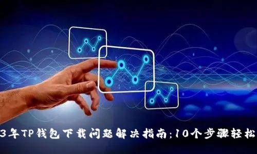 2023年TP钱包下载问题解决指南:10个步骤轻松搞定