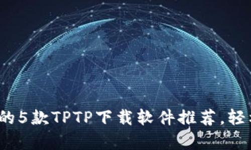 2023年最热门的5款TPTP下载软件推荐,轻松提升下载效率