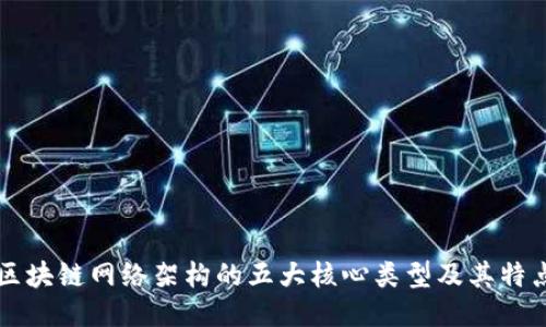 区块链网络架构的五大核心类型及其特点