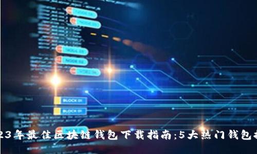 2023年最佳区块链钱包下载指南：5大热门钱包推荐