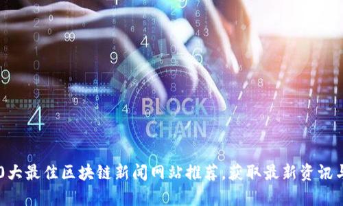2023年10大最佳区块链新闻网站推荐，获取最新资讯与深入分析