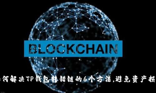 如何解决TP钱包转错链的6个方法，避免资产损失