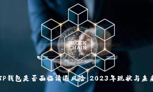 分析TP钱包是否面临清退风险:2023年现状与未来展望