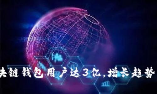 2023年全球区块链钱包用户达3亿，增长趋势分析与使用现状