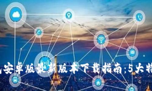 2023年TP钱包安卓版最新版本下载指南:5大特色功能全揭秘
