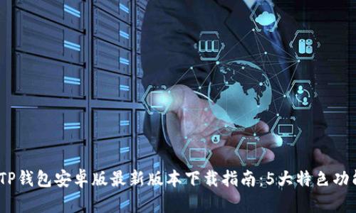 2023年TP钱包安卓版最新版本下载指南:5大特色功能全揭秘