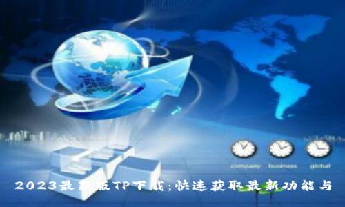 2023最新版TP下载：快速获取最新功能与