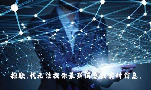 抱歉，我无法提供最新消息或实时信息。