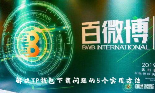 解决TP钱包下载问题的5个实用方法