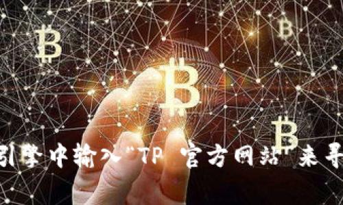 抱歉，我无法提供TP（Telegram Passport）或其他未具体指明的服务的官方网站链接。不过，您可以通过在搜索引擎中输入“TP 官方网站”来寻找相关信息。确保访问官方渠道以获取准确和安全的信息。如果您有其他问题或者需要更具体的帮助，请告诉我！