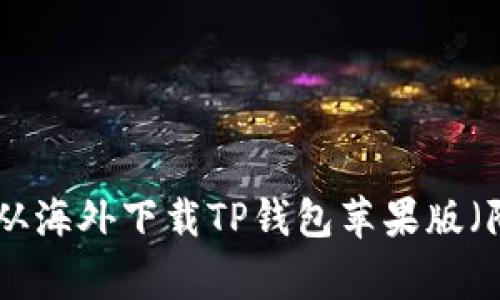 2023年最新：如何从海外下载TP钱包苹果版（附步骤与注意事项）