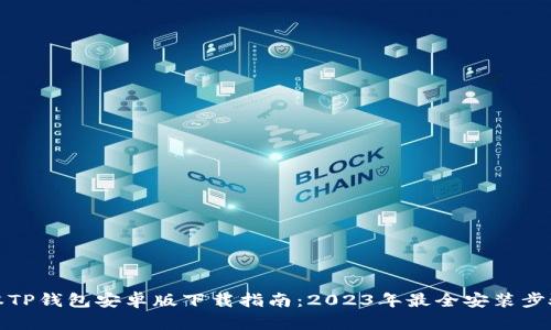 最新版本TP钱包安卓版下载指南:2023年最全安装步骤与技巧
